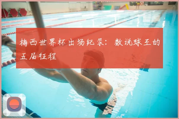 梅西世界杯出场纪录:数说球王的五届征程