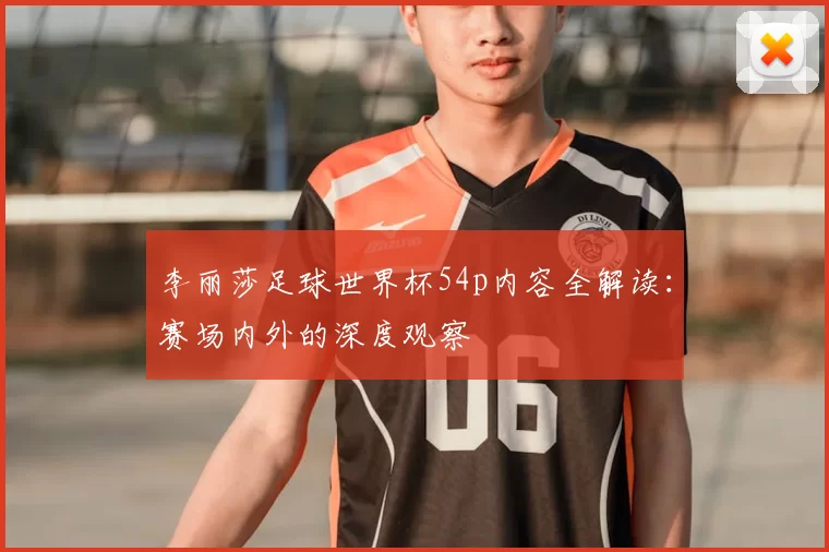 李丽莎足球世界杯54p内容全解读:赛场内外的深度观察