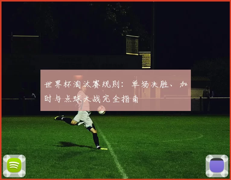 世界杯淘汰赛规则：单场决胜、加时与点球大战完全指南