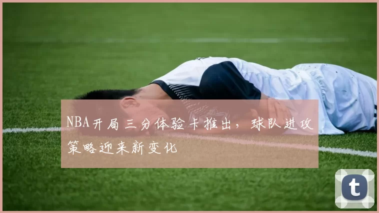 NBA开局三分体验卡推出,球队进攻策略迎来新变化
