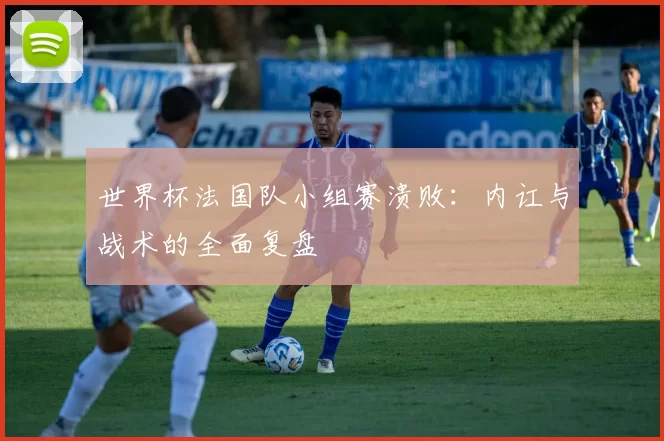 世界杯法国队小组赛溃败:内讧与战术的全面复盘