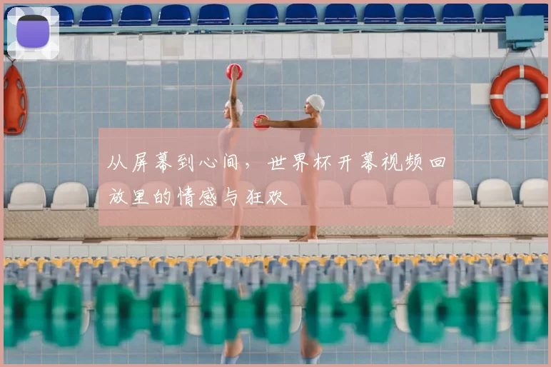 从屏幕到心间,世界杯开幕视频回放里的情感与狂欢