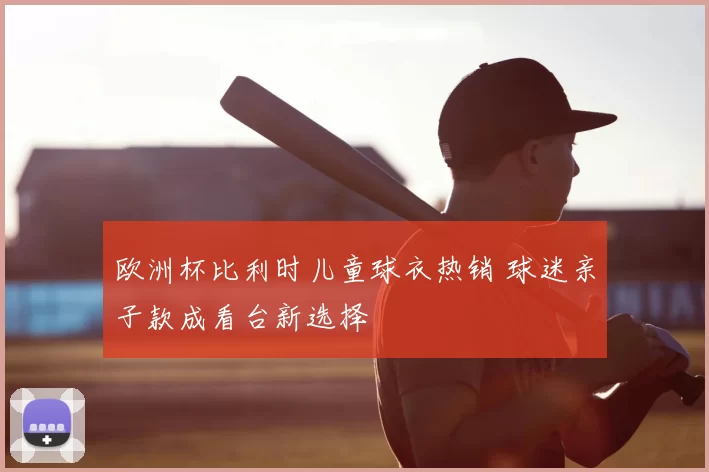 欧洲杯比利时儿童球衣热销 球迷亲子款成看台新选择
