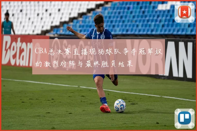 CBA总决赛直播现场球队争夺冠军权的激烈对阵与最终胜负结果