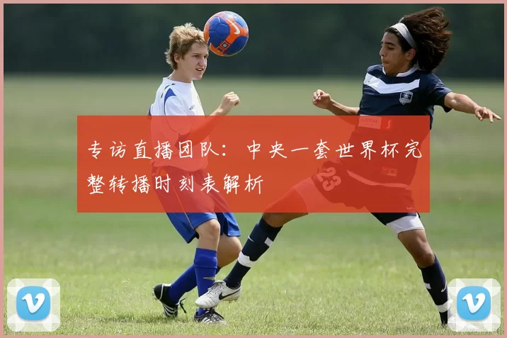 专访直播团队:中央一套世界杯完整转播时刻表解析