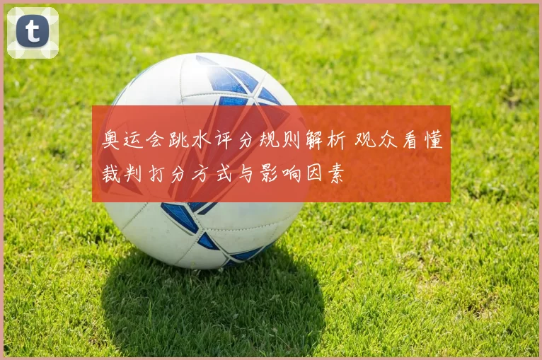 奥运会跳水评分规则解析 观众看懂裁判打分方式与影响因素
