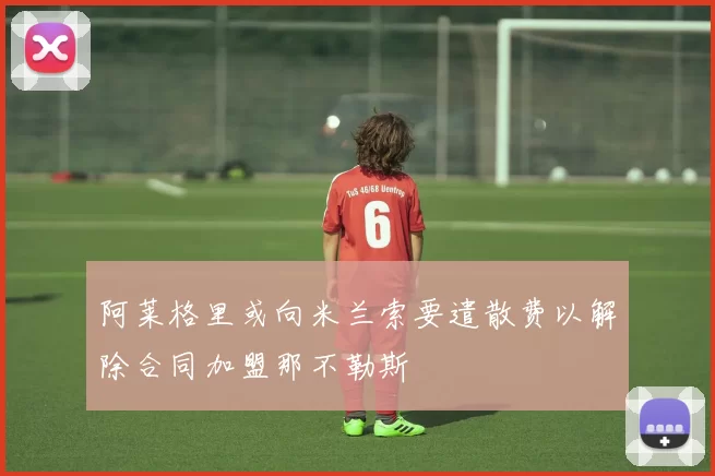 阿莱格里或向米兰索要遣散费以解除合同加盟那不勒斯