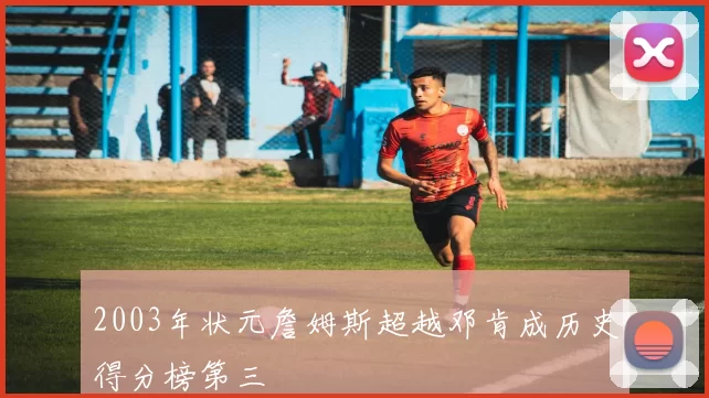 2003年状元詹姆斯超越邓肯成历史得分榜第三