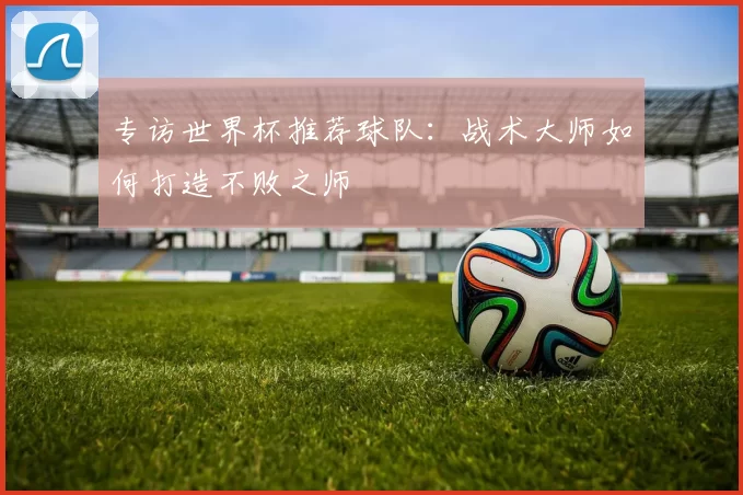 专访世界杯推荐球队：战术大师如何打造不败之师
