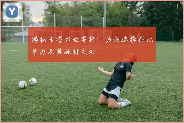 揭秘卡塔尔世界杯:为何选择在此举办及其独特之处