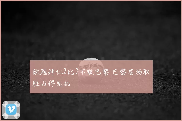 欧冠拜仁2比3不敌巴黎 巴黎客场取胜占得先机