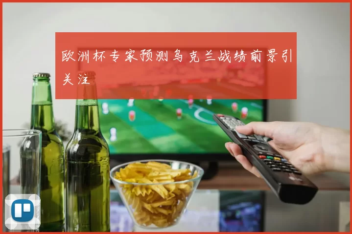 欧洲杯专家预测乌克兰战绩前景引关注