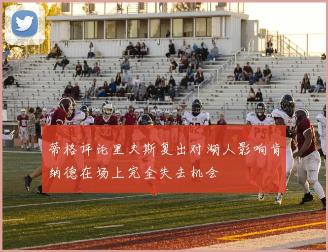 蒂格评论里夫斯复出对湖人影响肯纳德在场上完全失去机会