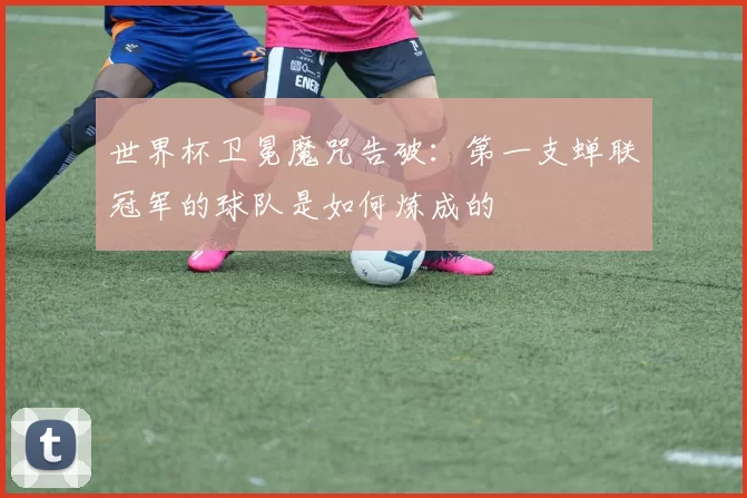 世界杯卫冕魔咒告破:第一支蝉联冠军的球队是如何炼成的