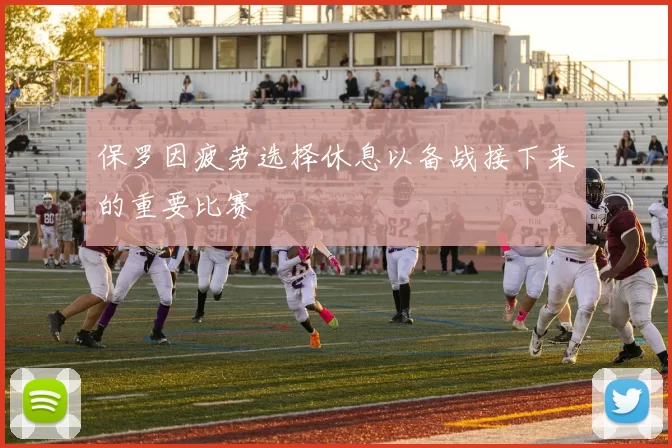 保罗因疲劳选择休息以备战接下来的重要比赛
