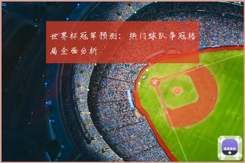 世界杯冠军预测:热门球队争冠格局全面分析