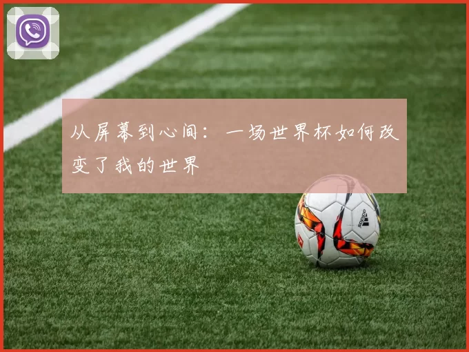 从屏幕到心间:一场世界杯如何改变了我的世界