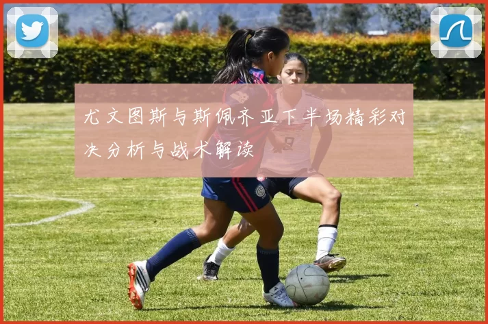 尤文图斯与斯佩齐亚下半场精彩对决分析与战术解读