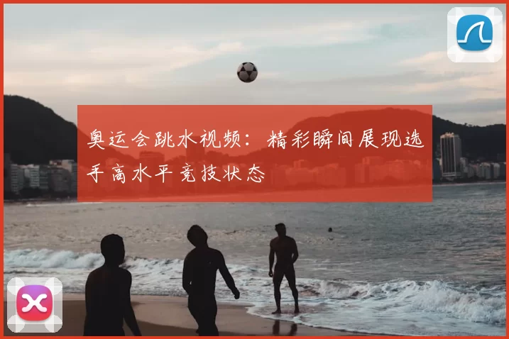 奥运会跳水视频:精彩瞬间展现选手高水平竞技状态