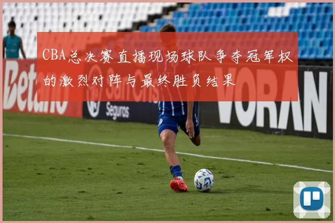 CBA总决赛直播现场球队争夺冠军权的激烈对阵与最终胜负结果