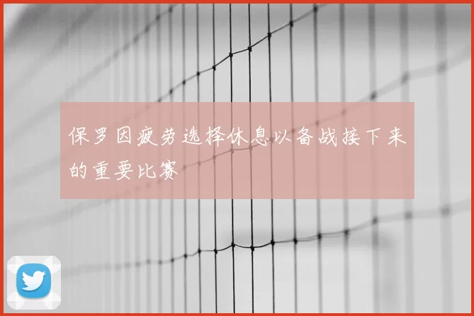 保罗因疲劳选择休息以备战接下来的重要比赛