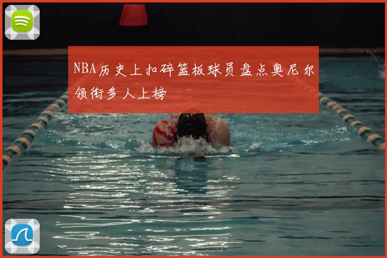 NBA历史上扣碎篮板球员盘点奥尼尔领衔多人上榜
