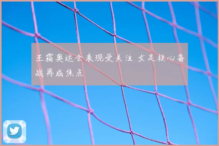 王霜奥运会表现受关注 女足核心备战再成焦点