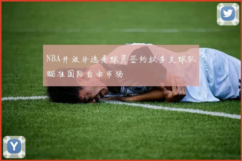 NBA开放非选秀球员签约权多支球队瞄准国际自由市场