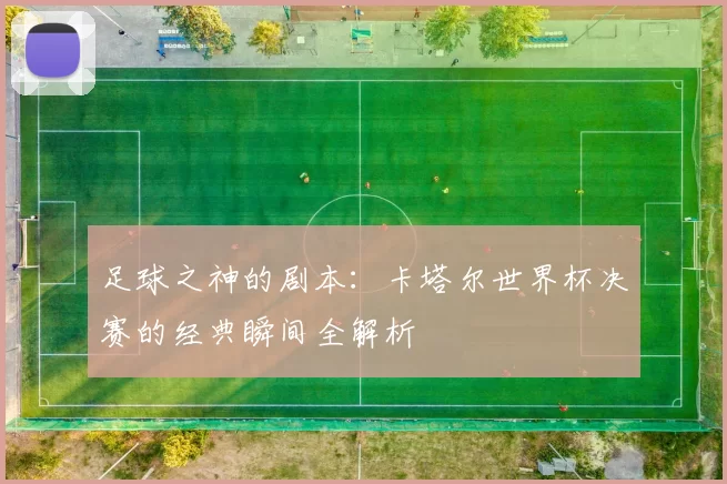 足球之神的剧本:卡塔尔世界杯决赛的经典瞬间全解析