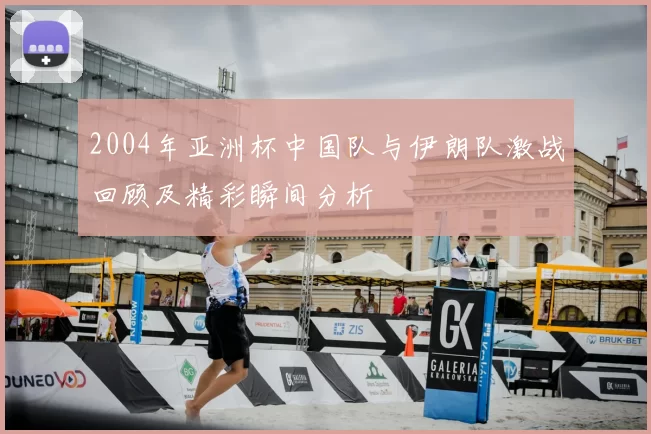 2004年亚洲杯中国队与伊朗队激战回顾及精彩瞬间分析