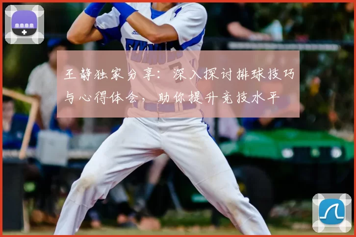 王静独家分享：深入探讨排球技巧与心得体会，助你提升竞技水平