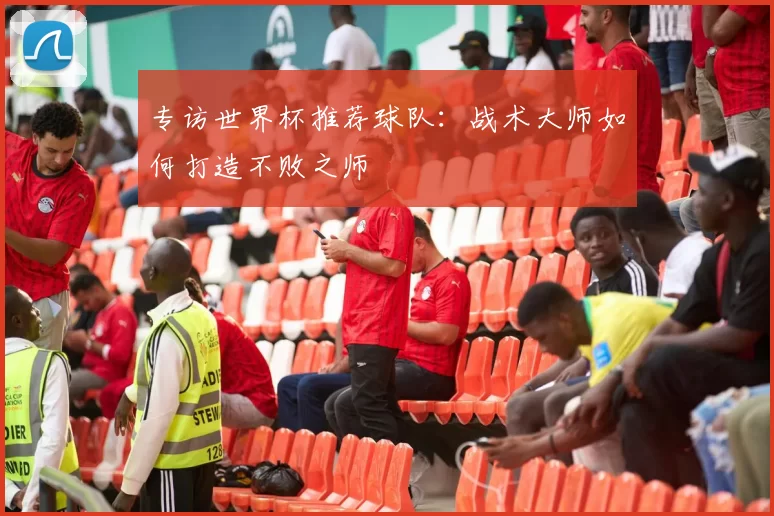 专访世界杯推荐球队:战术大师如何打造不败之师