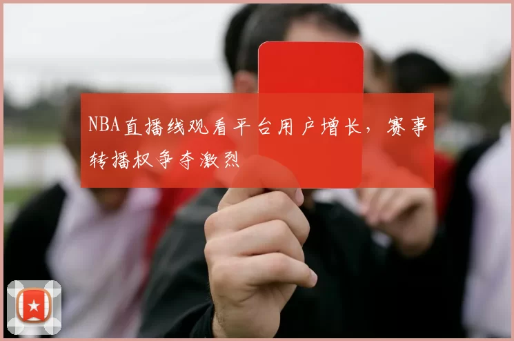 NBA直播线观看平台用户增长,赛事转播权争夺激烈