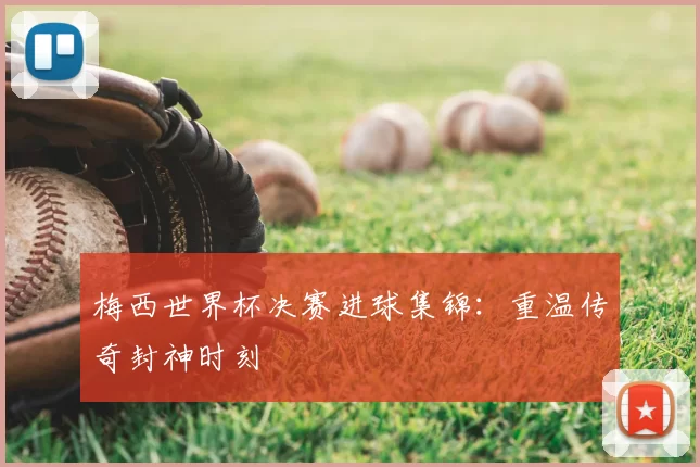 梅西世界杯决赛进球集锦:重温传奇封神时刻