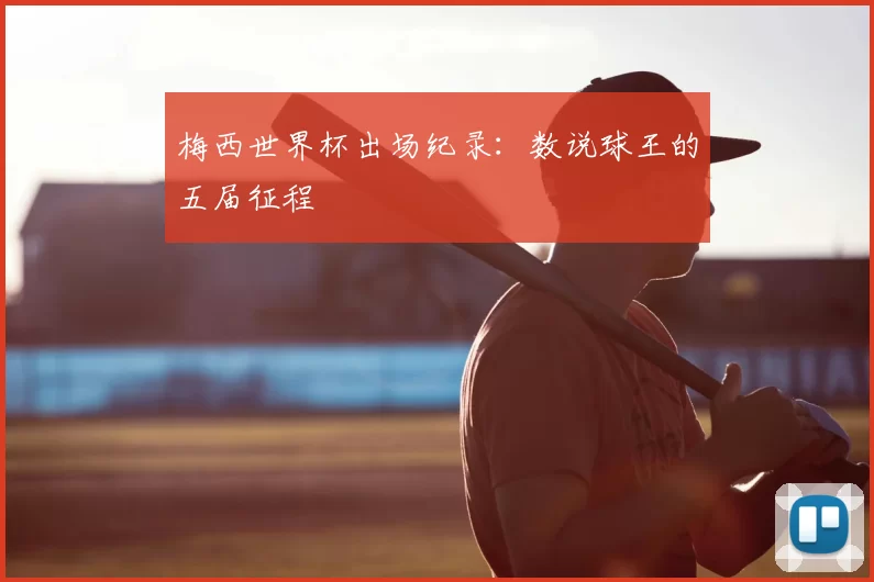 梅西世界杯出场纪录:数说球王的五届征程