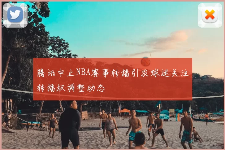 腾讯中止NBA赛事转播引发球迷关注转播权调整动态