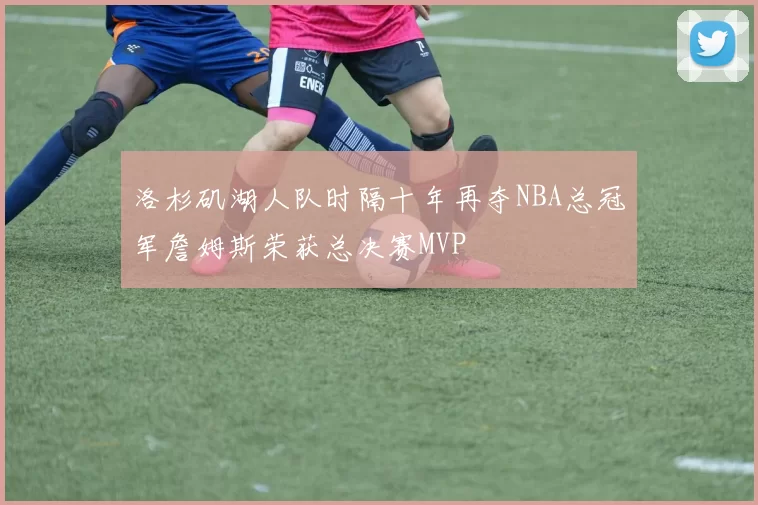 洛杉矶湖人队时隔十年再夺NBA总冠军詹姆斯荣获总决赛MVP