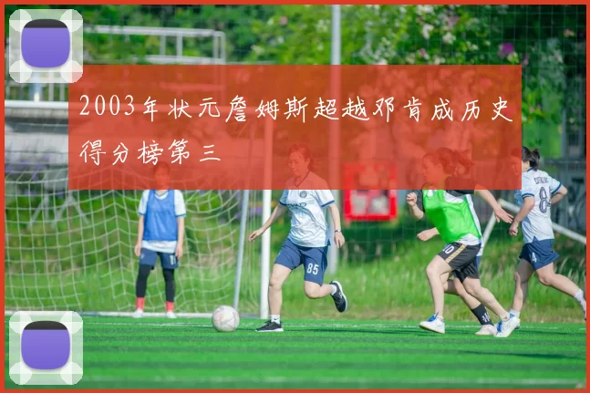 2003年状元詹姆斯超越邓肯成历史得分榜第三