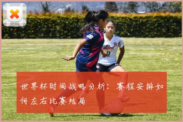 世界杯时间战略分析:赛程安排如何左右比赛结局