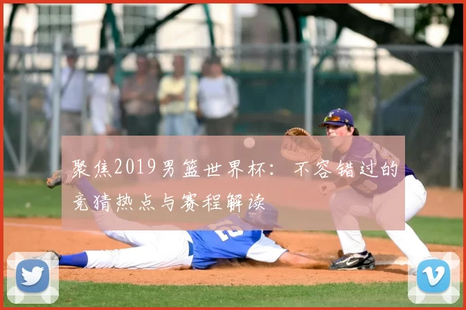聚焦2019男篮世界杯:不容错过的竞猜热点与赛程解读