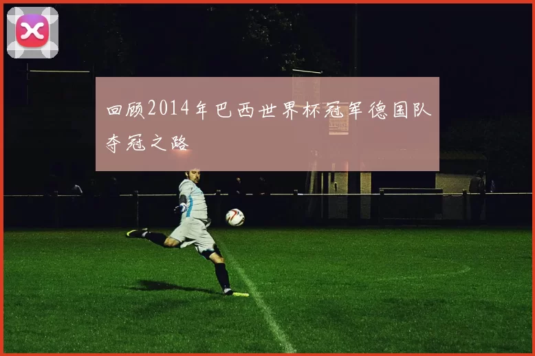 回顾2014年巴西世界杯冠军德国队夺冠之路