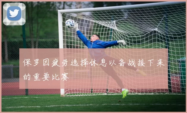 保罗因疲劳选择休息以备战接下来的重要比赛