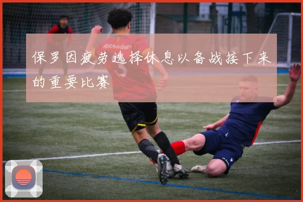 保罗因疲劳选择休息以备战接下来的重要比赛