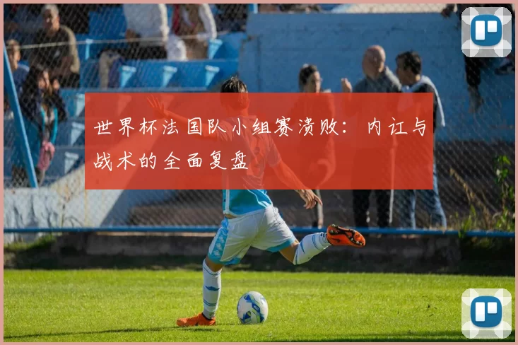 世界杯法国队小组赛溃败:内讧与战术的全面复盘