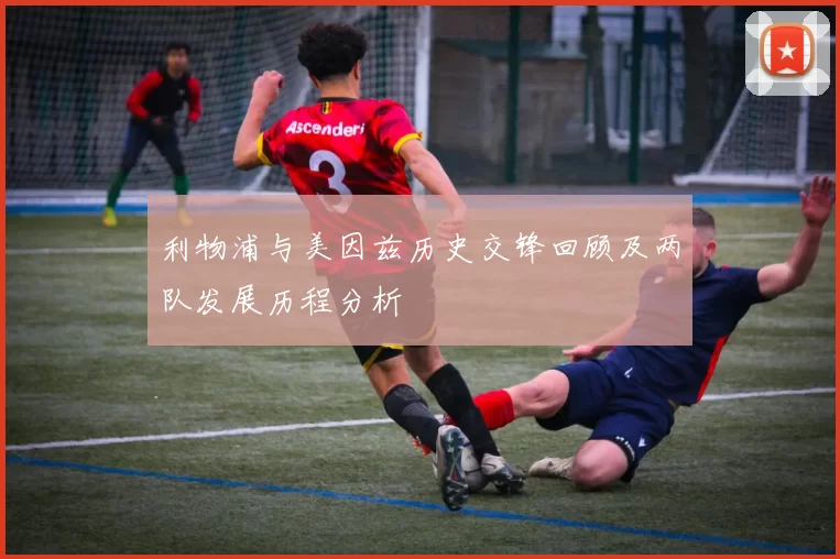 利物浦与美因兹历史交锋回顾及两队发展历程分析