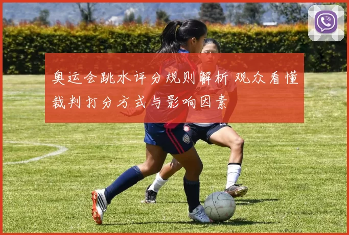 奥运会跳水评分规则解析 观众看懂裁判打分方式与影响因素
