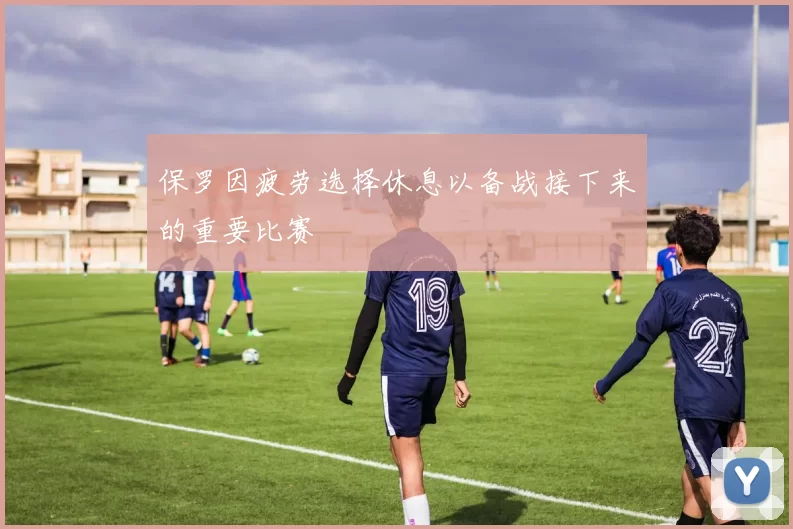 保罗因疲劳选择休息以备战接下来的重要比赛
