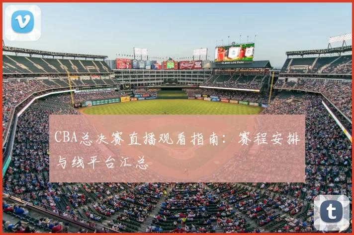 CBA总决赛直播观看指南：赛程安排与线平台汇总