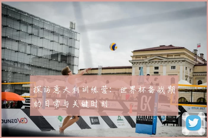 探访意大利训练营:世界杯备战期的日常与关键时刻