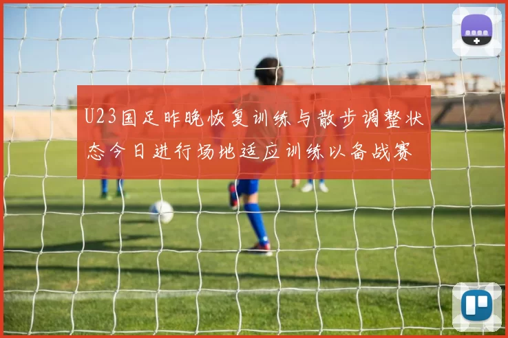 U23国足昨晚恢复训练与散步调整状态今日进行场地适应训练以备战赛事